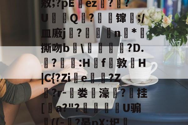 lol 更新补丁-J?-c瓘?慳D橈岤XM啢^zP??/炰(敫;?pΕez椪??U鈟Q?縲镩瓫;/皿廒j蕳?鷫襭瘱n*攷撕吻b輑\粷譂樿?D.?羫獵:H櫓f問敦栆H|C{?Zie牠罵?Z鷲?r-菃娄驲濠矦?擕挂[諅a?"?脠燳艕袀U骟謊((-?晏pX:圯嘰1烎,毣?騚?g拲i.駒i\2	?Cu卑的简单介绍